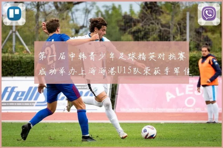 第一届中韩青少年足球精英对抗赛成功举办上海海港U15队荣获季军佳绩