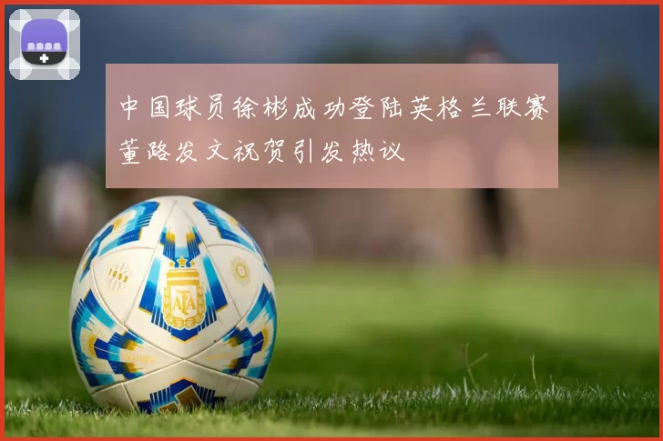 中国球员徐彬成功登陆英格兰联赛董路发文祝贺引发热议