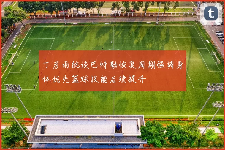 丁彦雨航谈巴特勒恢复周期强调身体优先篮球技能后续提升