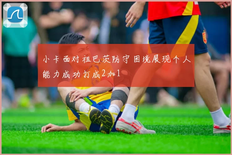小卡面对祖巴茨防守困境展现个人能力成功打成2加1