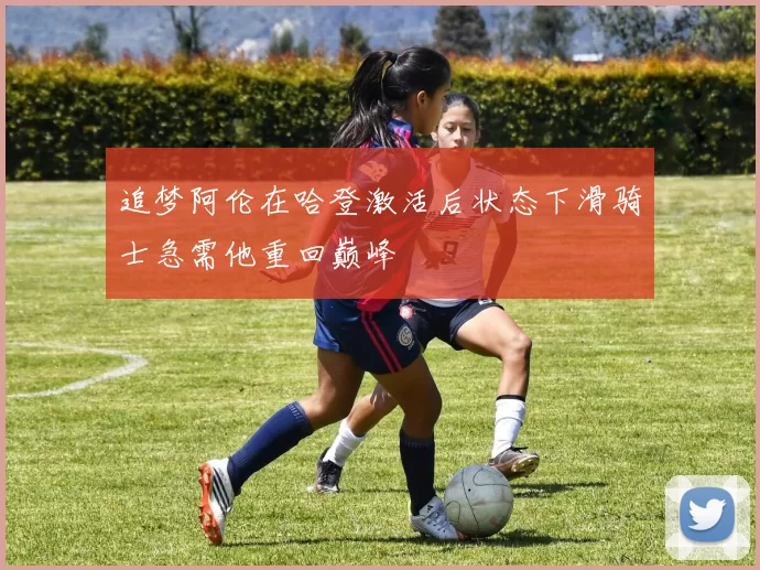 追梦阿伦在哈登激活后状态下滑骑士急需他重回巅峰