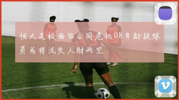 恒大足校面临合同危机08年龄段球员或将流失人财两空