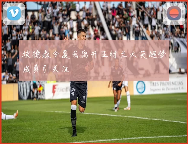 埃德森今夏或离开亚特兰大英超梦成真引关注