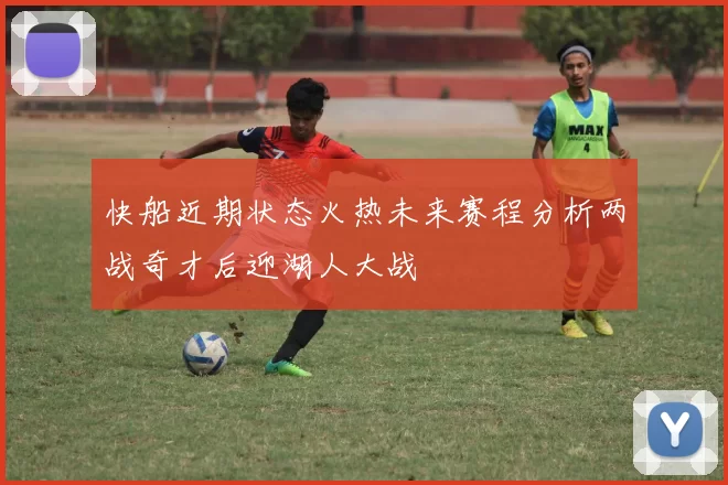 快船近期状态火热未来赛程分析两战奇才后迎湖人大战