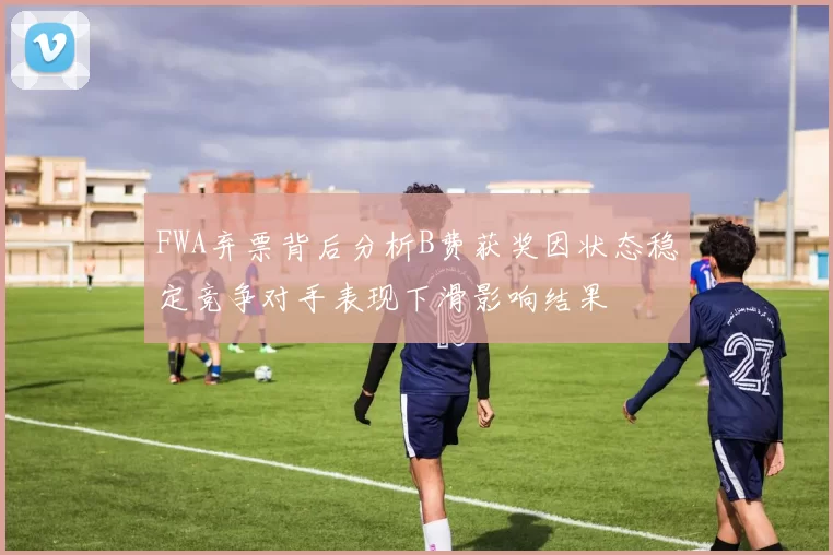 FWA弃票背后分析B费获奖因状态稳定竞争对手表现下滑影响结果
